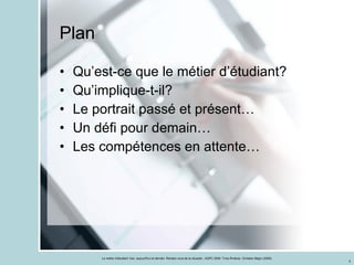 Plan Qu’est-ce que le métier d’étudiant? Qu’implique-t-il? Le portrait passé et présent… Un défi pour demain… Les compétences en attente… 