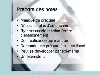 Prendre des notes  Manque de pratique Nécessite plus d’autonomie Rythme accélère selon l’ordre d’enseignement Doit réaliser ce qui manque  Demande une préparation… en lisant! Peut se développer par soi-même Un exemple… 