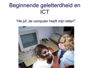 Beginnende geletterdheid en ICT “ Hé juf, de computer heeft mijn letter!” 