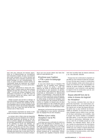 sera utile pour retrouver les boutons appro-           deurs que vous pouvez obtenir des listes Sat-           ment des nouvelles listes de stations obtenues
priés sur la télécommande qui normalement              coDX sur www.satcodx.com.                               p. ex. chez SatcoDX. SatcoDX.
sont marqués en anglais. De plus, vous éviterez
ainsi toute confusion car il arrive souvent que          N’activez que l’option                                   Presque tous les constructeurs proposent un
les pages des menus traduites contiennent des
textes étranges ou mal compréhensibles. En
                                                         « FTA » pour le balayage                              site Web qui vaut vraiment la peine de consulter.
outre, le guide d’utilisation contient parfois de        des canaux.                                           Si vous n’arrivez pas à trouver le constructeur
nombreuses fautes de traduction qui rendent                                                                    de votre récepteur, tentez votre chance avec un
                                                          Si vous avez devant vous un récepteur FTA
difﬁcile à comprendre le vrai sens, particulière-                                                              moteur de recherche ou des encyclopédies sur
                                                       seulement, qui ne possède aucun logement
ment pour un profane.                                                                                          Internet du genre Google ou Wikipedia, mais
                                                       PCMCIA ni lecteur de cartes, il serait très
   Après avoir sélectionné la langue des mes-                                                                  normalement, vous trouverez le site approprié
                                                       opportun de limiter la recherche des stations
sages (OSD), il faudra mettre au point certains                                                                en tapant le nom du constructeur suivi de .com
                                                       aux émissions en clair seulement. En général,
réglages de base tels que l’heure, ou la sortie
                                                       on peut donner cette instruction dans le menu           ou de l’extension nationale.
vidéo. Il arrive que certains récepteurs vous
                                                       concernant la mémorisation en sélectionnant
demandent d’introduire un code PIN avant de
vous autoriser l’accès aux menus, celui-ci est
                                                       l’option « FTA seulement ». Vous aurez de cette
                                                       façon un meilleur contrôle sur votre liste des sta-
                                                                                                                  Soyez attentif lors de la
normalement 0000 ou 1234.
                                                       tions car si vous mémorisez plusieurs satellites           mise à niveau du logiciel
                                                       en même temps, la mémoire du récepteur sera
   L'étape suivante sera de faire le ménage. Si
                                                       vite surchargée avec des centaines de stations
                                                                                                                  du récepteur
vous avez acheté un récepteur usagé, il se pour-
                                                       inutiles ou cryptées ne laissant plus de place             Pour terminer, j’aimerais faire une mise en
rait qu’il ait en mémoire des centaines de sta-
                                                       aux autres stations en clair compte tenu que la         garde très importante : Les constructeurs pro-
tions obsolètes mais un nouveau récepteur aussi
                                                       plupart des récepteurs ont un espace mémoire            posent de temps en temps des mises à jour de
peut très bien contenir des données dépassées.
                                                       limité à 3000 chaînes TV et 1000 stations radio.
Dans un tel cas, il sera très utile de faire une                                                               leur logiciel pour corriger des bogues découver-
remise à zéro à l’état d’usine.                                                                                tes après coup ou pour améliorer les fonction-
                                                         Maintenant, les fonctions les plus importantes
                                                       sont conﬁgurées et vous pourrez commencer               nalités du récepteur. Si vous avez de la chance,
  Cette fonction importante de remise à zéro                                                                   votre récepteur pourra mettre à jour son logi-
                                                       avec les réglages ﬁns de votre récepteur.
existe normalement dans tous les récepteurs.
                                                                                                               ciel de façon automatique via le satellite, mais
    La remise à zéro à l’état initial est disponible     Mettez à jour votre                                   la plupart des anciens modèles ne possèdent
dans presque tous les récepteurs et en général           récepteur via le PC                                   pas cette option. Il vous faut alors consulter le
elle efface seulement les donnés sur les sta-                                                                  site Web du constructeur, télécharger le logi-
tions et certains réglages de l’utilisateur, ainsi
                                                         et l’Internet.                                        ciel sur votre PC et l’installer ensuite sur votre
les données importantes sur les transpondeurs             Il est beaucoup plus confortable de mettre au        récepteur via l’interface RS232. Dans un tel
et les satellites ne seront pas effacées, car          point la liste des stations du récepteur sur un         cas, veuillez lire attentivement les informations
sans celles-ci, le récepteur serait inutilisable.      PC que sur l’appareil même. Pour ce travail, il
                                                                                                               fournies par le constructeur sur son site Web et
En outre, compte tenu que des mois, voire des          sufﬁra de connecter le récepteur à un PC à l’aide
                                                       d’un câble RS232 (câble croisé) et de lancer un         vériﬁez que vous utilisez le logiciel absolument
années ont pu s’écouler depuis que le récepteur
avait été construit, les données transpondeur          logiciel comme le SetEdit ou semblable qui est          correspondant au modèle de votre récepteur. Si
précitées pourraient bien ne plus être à jour et       souvent proposé par le constructeur. Parfois,           vous installez la mauvaise version, votre récep-
il vous faudra introduire les nouveaux transpon-       ces logiciels sont capables d'importer directe-         teur pourrait être détruit.


                                                                                                             www.TELE-satellite.com — TELE-satellite International
 
