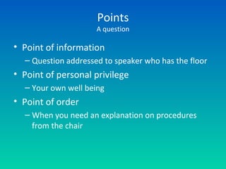 Points
A question
• Point of information
– Question addressed to speaker who has the floor
• Point of personal privilege
– Your own well being
• Point of order
– When you need an explanation on procedures
from the chair
 