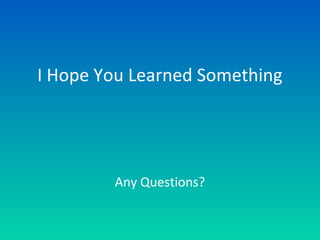 I Hope You Learned Something
Any Questions?
 