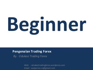 Pengenalan Trading Forex
By : Edukasi Trading Forex
Beginner
Web : edukasitradingforex.wordpress.com
Email : scalperior.co@gmail.com
 