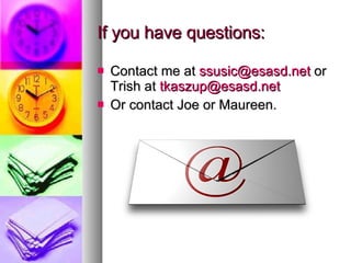 If you have questions: Contact me at  [email_address]  or Trish at  [email_address] Or contact Joe or Maureen. 