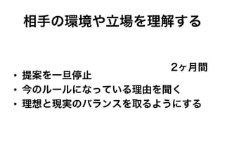 相手の環境や立場を理解する
•  提案を一旦停止
•  今のルールになっている理由を聞く
•  理想と現実のバランスを取るようにする
2ヶ月間
 