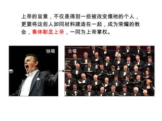 独唱 合唱
上帝的旨意，不仅是得到一些被改变像祂的个人，
更要将这些人如同材料建造在一起，成为荣耀的教
会，集体彰显上帝，一同为上帝掌权。
 