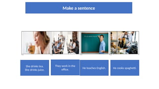 Make a sentence
She drinks tea.
She drinks juice.
They work in the
office. He teaches English. He cooks spaghetti.
 