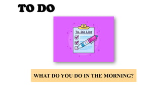 TO DO
WHAT DO YOU DO IN THE MORNING?
 