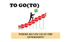 TO GO(TO)
WHERE DO YOU GO IN THE
AFTERNOON?
 
