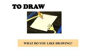 TO DRAW
WHAT DO YOU LIKE DRAWING?
 
