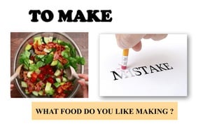 TO MAKE
WHAT FOOD DO YOU LIKE MAKING ?
 