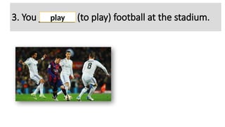 3. You _______ (to play) football at the stadium.
play
 