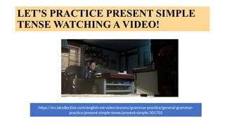 LET’S PRACTICE PRESENT SIMPLE
TENSE WATCHING A VIDEO!
https://en.islcollective.com/english-esl-video-lessons/grammar-practice/general-grammar-
practice/present-simple-tense/present-simple/301703
 