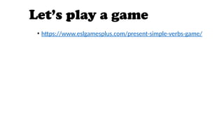 Let’s play a game
• https://www.eslgamesplus.com/present-simple-verbs-game/
 