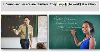 5. Simon and Jessica are teachers. They ______ (to work) at a school.
work
 