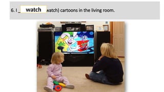 6. I ________ (to watch) cartoons in the living room.
watch
 