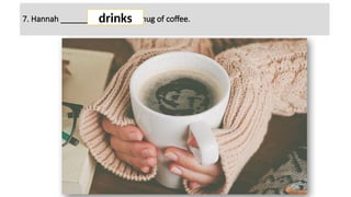 7. Hannah ________ (to drink) a mug of coffee.
drinks
 