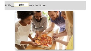8. We _______ (to eat) pizza in the kitchen.
eat
 