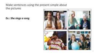 Make sentences using the present simple about
the pictures
Ex.: She sings a song
5
 
