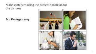 Make sentences using the present simple about
the pictures
Ex.: She sings a song
6
 
