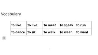 7
Vocabulary
To like To live To meet To speak To run
To dance To sit To walk To wear To want
 