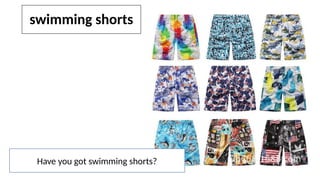 swimming shorts
Have you got swimming shorts?
 