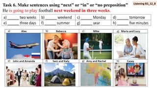Task 6. Make sentences using “next” or “in” or “no preposition”
He is going to play football next weekendin three weeks.
a) b) c) d)
e) f) g) h)
Listening B3_12_8
 