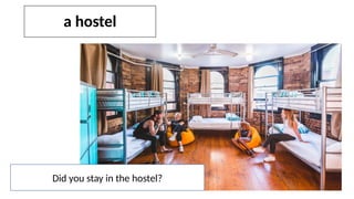 a hostel
Did you stay in the hostel?
 