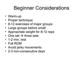 Beginner Considerations Warm-up Proper technique 8-12 exercises of major groups Large groups before small Appropriate weight for 8-12 reps One set    three sets 1-2 min. rest Full ROM Avoid jerky movements 2-3 non-consecutive days 