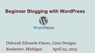 Beginner Blogging with WordPress
Deborah Edwards-Onoro, Lireo Designs
Rochester, Michigan April 25, 2015
 