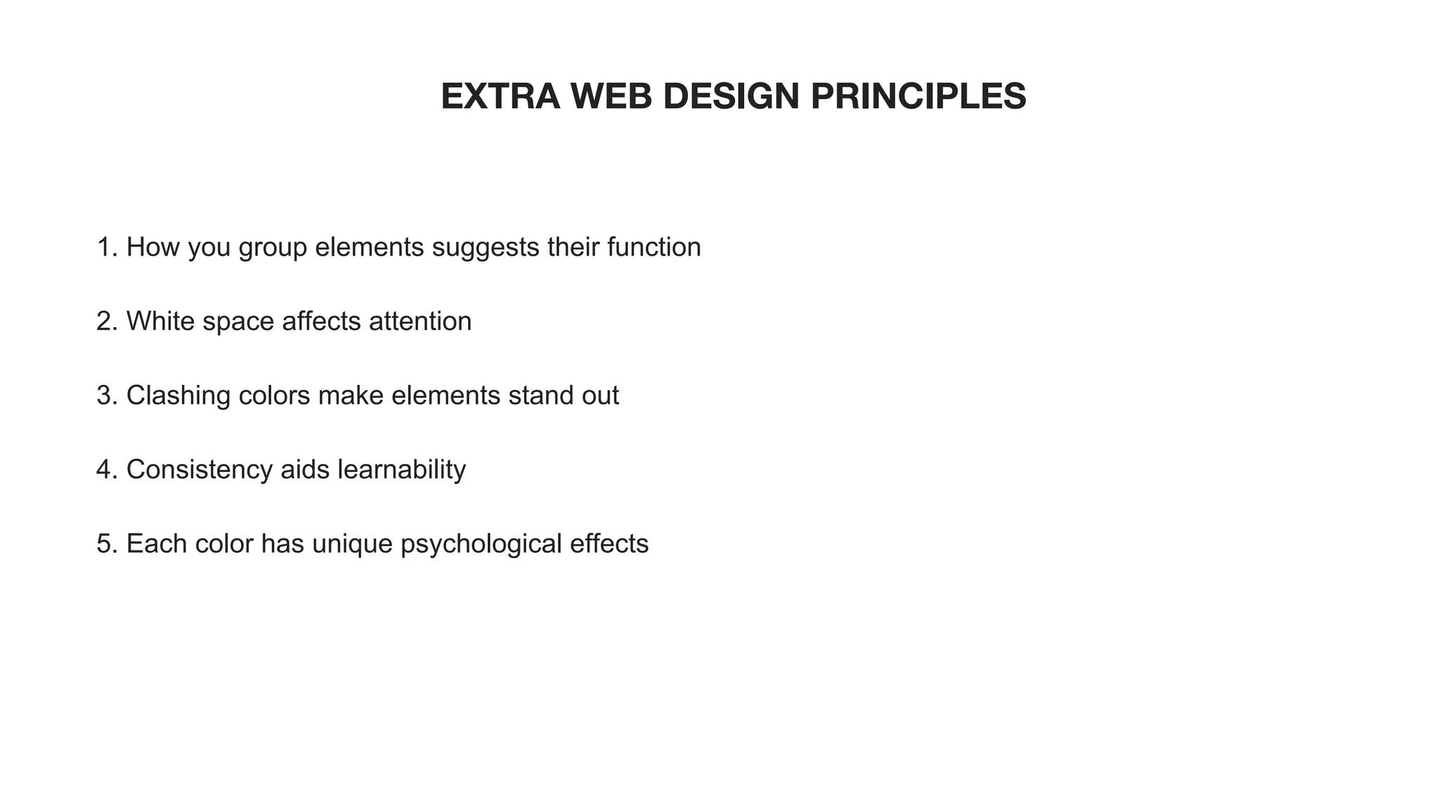 EXTRA WEB DESIGN PRINCIPLES
1. How you group elements suggests their function
2. White space affects attention
3. Clashing colors make elements stand out
4. Consistency aids learnability
5. Each color has unique psychological effects
 