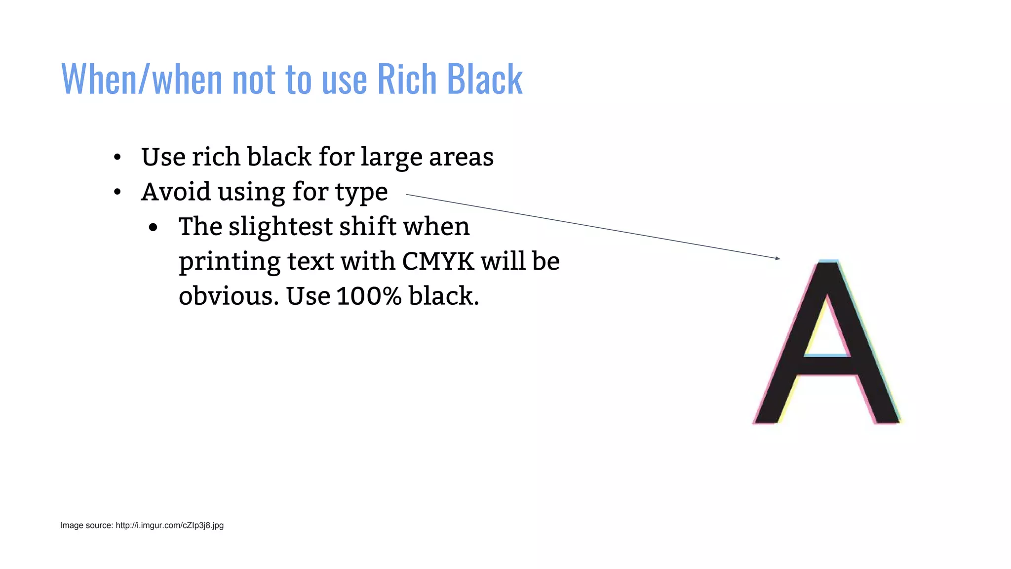 When/when not to use Rich Black
Image source: http://i.imgur.com/cZIp3j8.jpg
• Use rich black for large areas
• Avoid using for type
• The slightest shift when
printing text with CMYK will be
obvious. Use 100% black.
 
