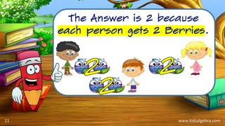 www.kidsalgebra.com
The Answer is 2 because
each person gets 2 Berries.
11
 