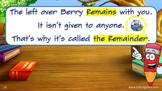 www.kidsalgebra.com
The left over Berry Remains with you.
It isn’t given to anyone.
That’s why it’s called the Remainder.
14
 