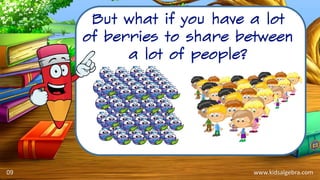 www.kidsalgebra.com
But what if you have a lot
of berries to share between
a lot of people?
09
 