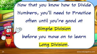 www.kidsalgebra.com
Now that you know how to Divide
Numbers, you’ll need to Practice
often until you’re good at
Simple Division
before you move on to learn
Long Division.
24
 