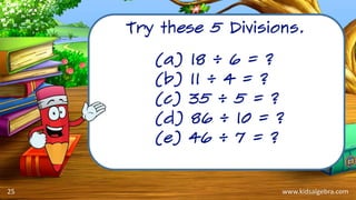 www.kidsalgebra.com
Try these 5 Divisions.
25
(a) 18 ÷ 6 = ?
(b) 11 ÷ 4 = ?
(c) 35 ÷ 5 = ?
(d) 86 ÷ 10 = ?
(e) 46 ÷ 7 = ?
 