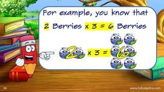 www.kidsalgebra.com
For example, you know that
2 Berries x 3 = 6 Berries
x 3 =
04
 