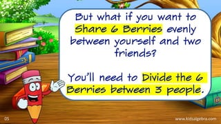 www.kidsalgebra.com
But what if you want to
Share 6 Berries evenly
between yourself and two
friends?
You’ll need to Divide the 6
Berries between 3 people.
05
 