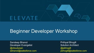 Beginner Developer Workshop

Sandeep Bhanot           Prithpal Bhogill
Developer Evangelist     Solution Architect
@cloudysan               @pbhogill
sbhanot@salesforce.com   pbhogill@salesforce.com
 