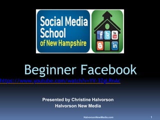 HalvorsonNewMedia.com 1
Beginner Facebook
https://www.youtube.com/watch?v=YV-3ZgLRnAc
Presented by Christine Halvorson
Halvorson New Media
 