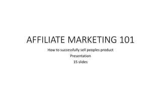 AFFILIATE MARKETING 101
How to successfully sell peoples product
Presentation
15 slides
 