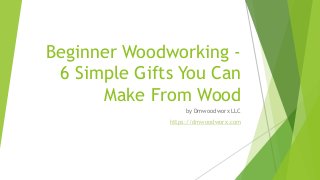 Beginner Woodworking -
6 Simple Gifts You Can
Make From Wood
by Dmwoodworx LLC
https://dmwoodworx.com
 