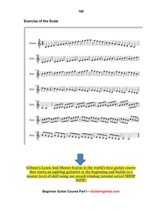 106
Beginner Guitar Course Part I – Guitaringindia.com
Exercise of the Scale
Gibson’s Learn And Master Guitar is the world’s best guitar course
that starts an aspiring guitarist at the beginning and builds to a
master level of skill using our award winning tutorial series! SHOP
NOW!
 