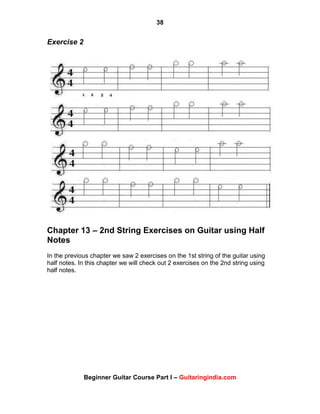 38
Beginner Guitar Course Part I – Guitaringindia.com
Exercise 2
Chapter 13 – 2nd String Exercises on Guitar using Half
Notes
In the previous chapter we saw 2 exercises on the 1st string of the guitar using
half notes. In this chapter we will check out 2 exercises on the 2nd string using
half notes.
 