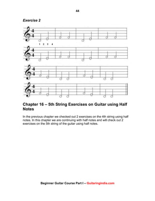 44
Beginner Guitar Course Part I – Guitaringindia.com
Exercise 2
Chapter 16 – 5th String Exercises on Guitar using Half
Notes
In the previous chapter we checked out 2 exercises on the 4th string using half
notes. In this chapter we are continuing with half notes and will check out 2
exercises on the 5th string of the guitar using half notes.
 