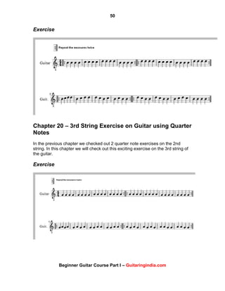 50
Beginner Guitar Course Part I – Guitaringindia.com
Exercise
Chapter 20 – 3rd String Exercise on Guitar using Quarter
Notes
In the previous chapter we checked out 2 quarter note exercises on the 2nd
string. In this chapter we will check out this exciting exercise on the 3rd string of
the guitar.
Exercise
 
