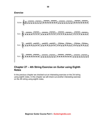 59
Beginner Guitar Course Part I – Guitaringindia.com
Exercise
Chapter 27 – 4th String Exercise on Guitar using Eighth
Notes
In the previous chapter we checked out an interesting exercise on the 3rd string
using eighth notes. In this chapter we will check out another interesting exercise
on the 4th string using eighth notes.
 