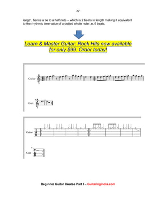 77
Beginner Guitar Course Part I – Guitaringindia.com
length, hence a tie to a half note – which is 2 beats in length making it equivalent
to the rhythmic time value of a dotted whole note i.e. 6 beats.
Learn & Master Guitar: Rock Hits now available
for only $99. Order today!
 