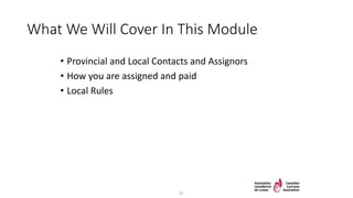 What We Will Cover In This Module
• Provincial and Local Contacts and Assignors
• How you are assigned and paid
• Local Rules
23
 